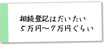 相続登記はだいたい５万円～７万円ぐらい