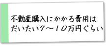 不動産購入にかかる費用はだいたい７～１０万円ぐらい